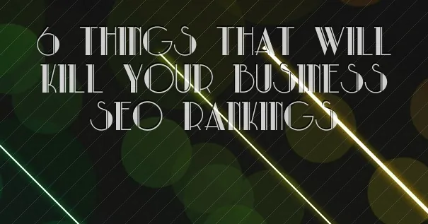 6 Things That Will Kill Your Business’s SEO Rankings