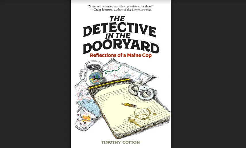 "The Detective in the Dooryard: Reflections of a Maine Cop" by Timothy Cotton.