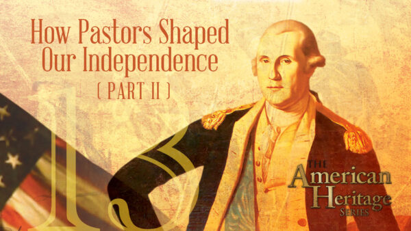 How Pastors Shaped Our Independence Part II | The American Heritage Series