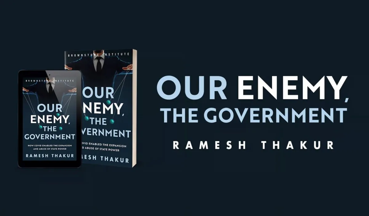 The book cover of Ramesh Thakur’s “Our Enemy, the Government: How Covid Enabled the Expansion and Abuse of State Power.” (Brownstone Institute)