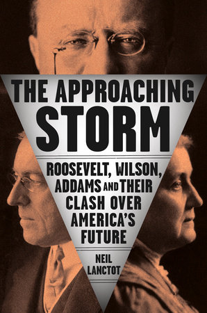 “The Approaching Storm: Roosevelt, Wilson, Addams, and Their Clash Over America’s Future,” by Neil Lanctot
