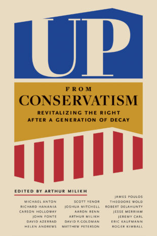 ‘Up from Conservatism: Revitalizing the Right after a Generation of Decay’ edited by Arthur Milikh