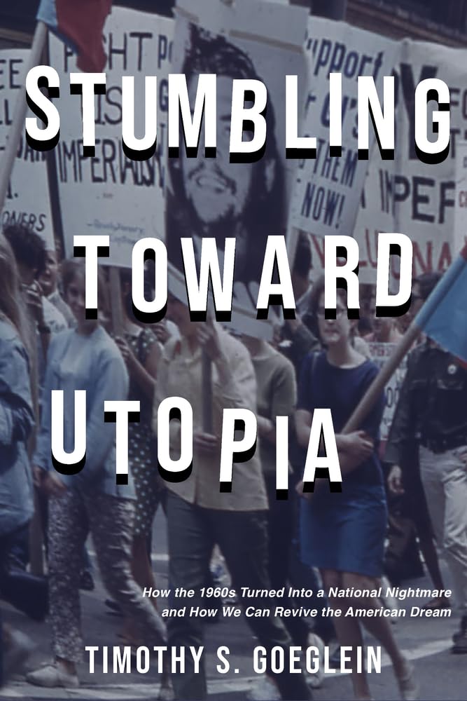 "Stumbling Toward Utopia: How the 1960s Turned Into a National Nightmare and How We Can Revive the American Dream," by Timothy S. Goeglein.